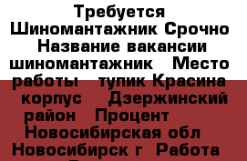 Требуется Шиномантажник Срочно! › Название вакансии ­ шиномантажник › Место работы ­ тупик Красина 1 корпус 4, Дзержинский район › Процент ­ 40 - Новосибирская обл., Новосибирск г. Работа » Вакансии   . Новосибирская обл.,Новосибирск г.